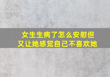 女生生病了怎么安慰但又让她感觉自己不喜欢她