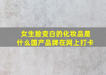 女生脸变白的化妆品是什么国产品牌在网上打卡