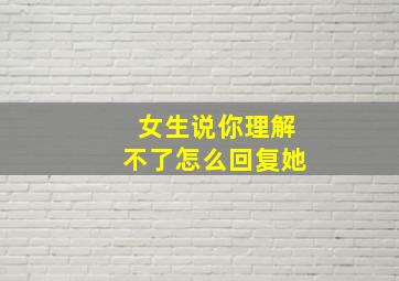 女生说你理解不了怎么回复她