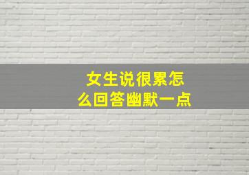 女生说很累怎么回答幽默一点