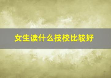 女生读什么技校比较好