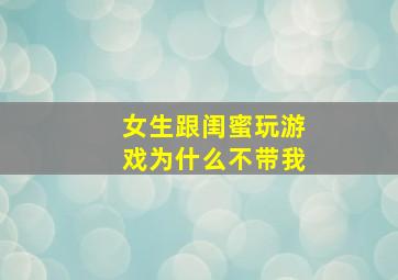 女生跟闺蜜玩游戏为什么不带我