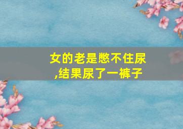 女的老是憋不住尿,结果尿了一裤子