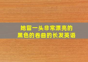 她留一头非常漂亮的黑色的卷曲的长发英语