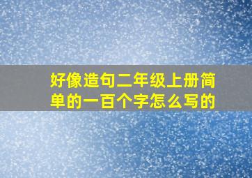 好像造句二年级上册简单的一百个字怎么写的