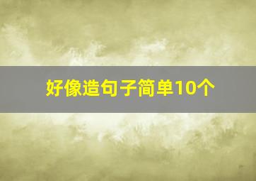 好像造句子简单10个