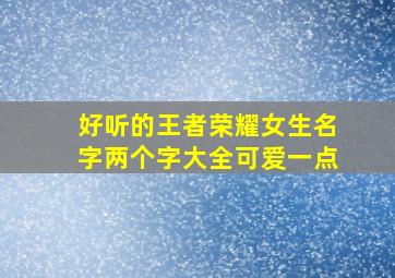 好听的王者荣耀女生名字两个字大全可爱一点