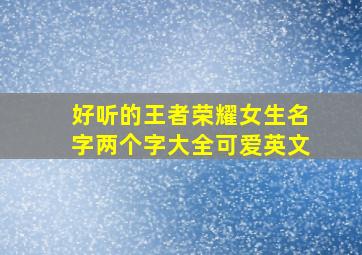 好听的王者荣耀女生名字两个字大全可爱英文