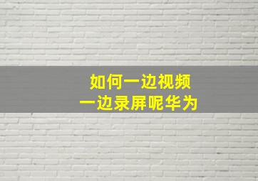 如何一边视频一边录屏呢华为