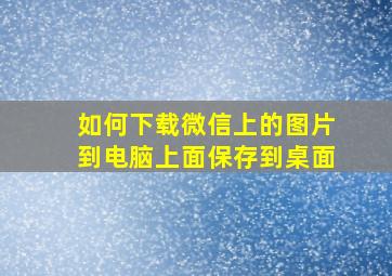 如何下载微信上的图片到电脑上面保存到桌面