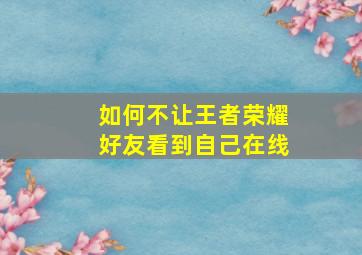 如何不让王者荣耀好友看到自己在线