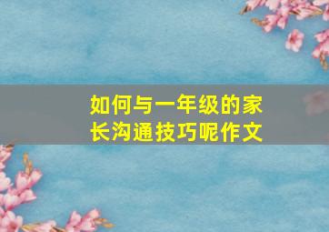 如何与一年级的家长沟通技巧呢作文