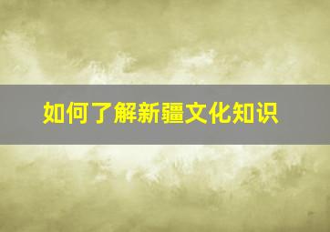 如何了解新疆文化知识