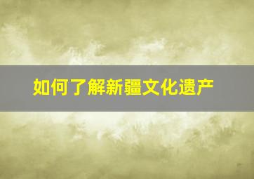 如何了解新疆文化遗产