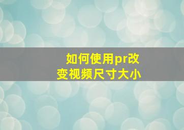 如何使用pr改变视频尺寸大小