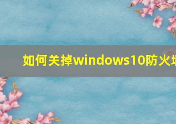 如何关掉windows10防火墙