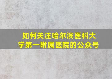 如何关注哈尔滨医科大学第一附属医院的公众号