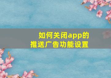 如何关闭app的推送广告功能设置