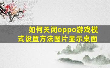 如何关闭oppo游戏模式设置方法图片显示桌面