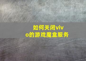 如何关闭vivo的游戏魔盒服务