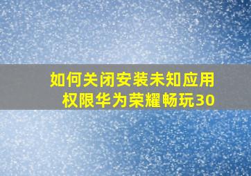 如何关闭安装未知应用权限华为荣耀畅玩30