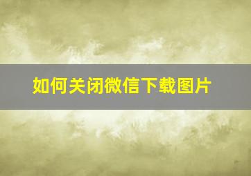 如何关闭微信下载图片