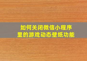 如何关闭微信小程序里的游戏动态壁纸功能