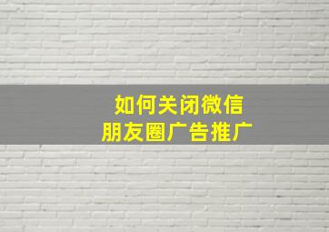 如何关闭微信朋友圈广告推广