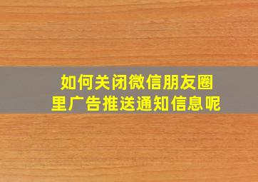 如何关闭微信朋友圈里广告推送通知信息呢