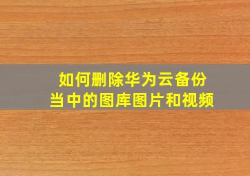 如何删除华为云备份当中的图库图片和视频