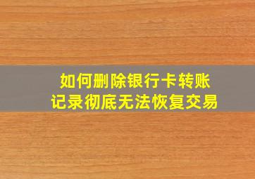 如何删除银行卡转账记录彻底无法恢复交易