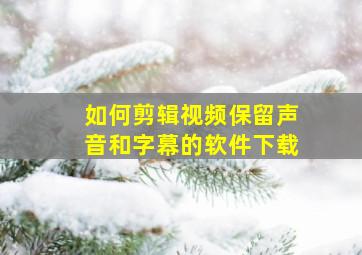 如何剪辑视频保留声音和字幕的软件下载