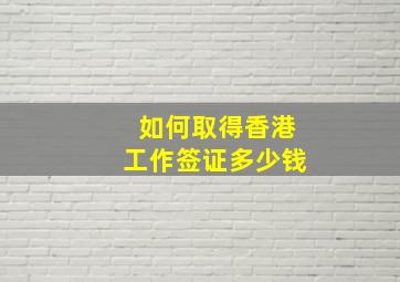 如何取得香港工作签证多少钱