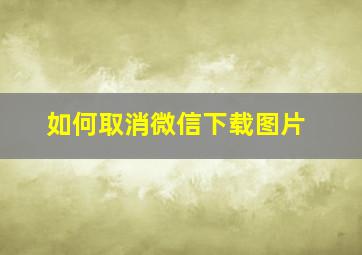 如何取消微信下载图片