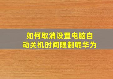 如何取消设置电脑自动关机时间限制呢华为