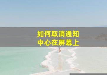 如何取消通知中心在屏幕上