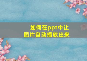 如何在ppt中让图片自动播放出来