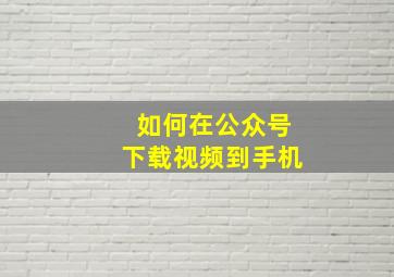 如何在公众号下载视频到手机