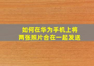 如何在华为手机上将两张照片合在一起发送