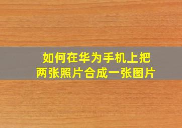 如何在华为手机上把两张照片合成一张图片