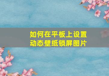 如何在平板上设置动态壁纸锁屏图片