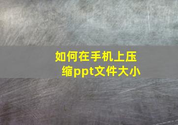 如何在手机上压缩ppt文件大小