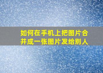 如何在手机上把图片合并成一张图片发给别人