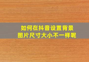 如何在抖音设置背景图片尺寸大小不一样呢