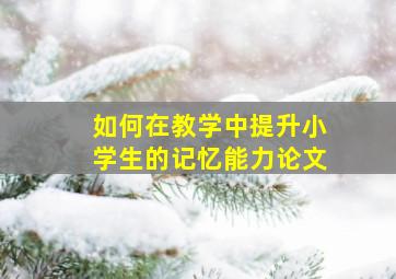 如何在教学中提升小学生的记忆能力论文