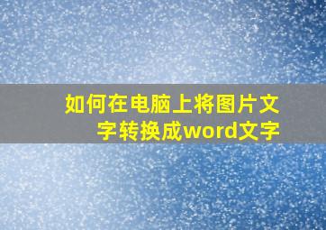 如何在电脑上将图片文字转换成word文字