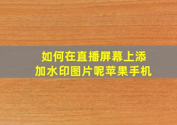 如何在直播屏幕上添加水印图片呢苹果手机