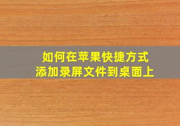 如何在苹果快捷方式添加录屏文件到桌面上