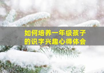 如何培养一年级孩子的识字兴趣心得体会