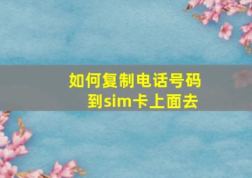 如何复制电话号码到sim卡上面去